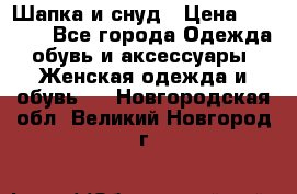 Шапка и снуд › Цена ­ 2 500 - Все города Одежда, обувь и аксессуары » Женская одежда и обувь   . Новгородская обл.,Великий Новгород г.